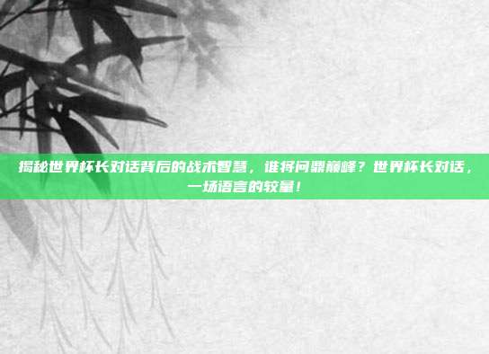 揭秘世界杯长对话背后的战术智慧，谁将问鼎巅峰？世界杯长对话，一场语言的较量！
