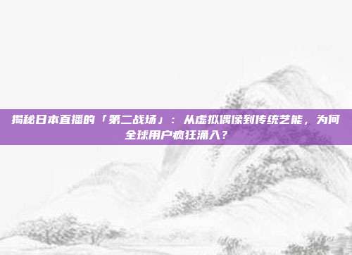 揭秘日本直播的「第二战场」：从虚拟偶像到传统艺能，为何全球用户疯狂涌入？