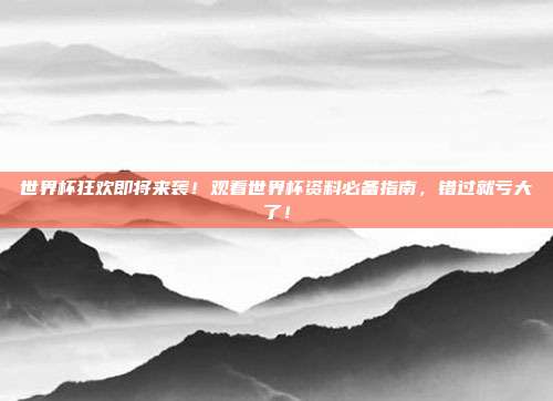 世界杯狂欢即将来袭！观看世界杯资料必备指南，错过就亏大了！
