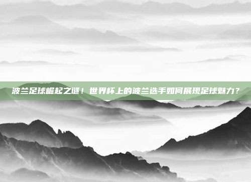 波兰足球崛起之谜！世界杯上的波兰选手如何展现足球魅力？