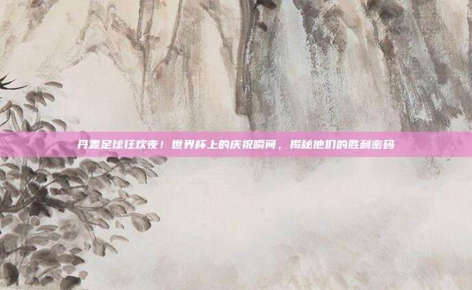 丹麦足球狂欢夜！世界杯上的庆祝瞬间，揭秘他们的胜利密码