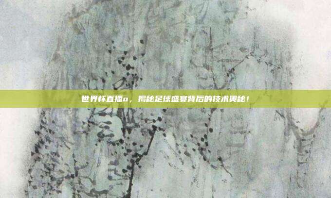 世界杯直播o，揭秘足球盛宴背后的技术奥秘！