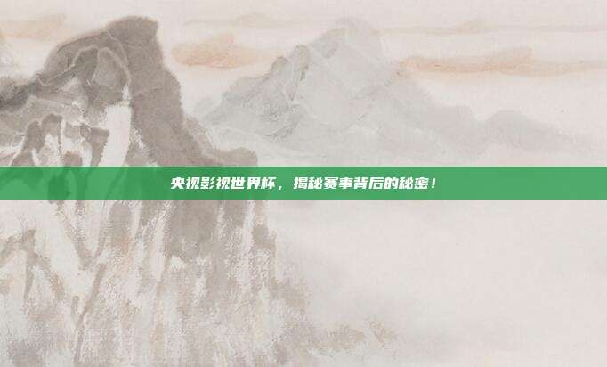 央视影视世界杯，揭秘赛事背后的秘密！