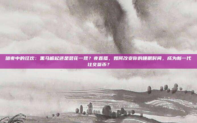 暗夜中的狂欢：黑马崛起还是昙花一现？夜直播，如何改变你的睡眠时间，成为新一代社交货币？