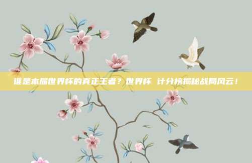 谁是本届世界杯的真正王者？世界杯 计分榜揭秘战局风云！