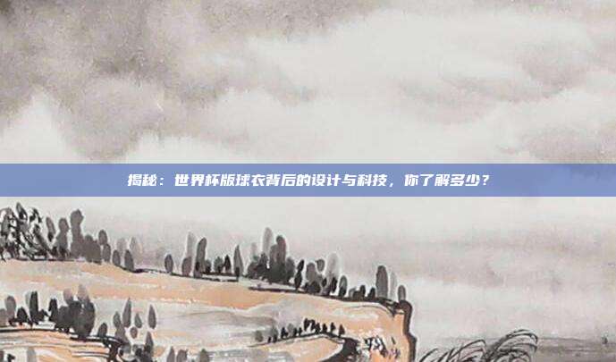 揭秘：世界杯版球衣背后的设计与科技，你了解多少？