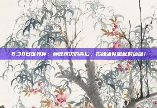 6.30日世界杯：巅峰对决的背后，揭秘强队崛起的秘密！