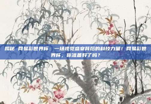 揭秘 网易彩世界杯：一场视觉盛宴背后的科技力量！网易彩世界杯，你准备好了吗？