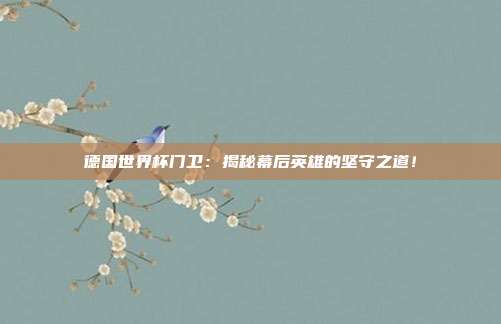 德国世界杯门卫：揭秘幕后英雄的坚守之道！