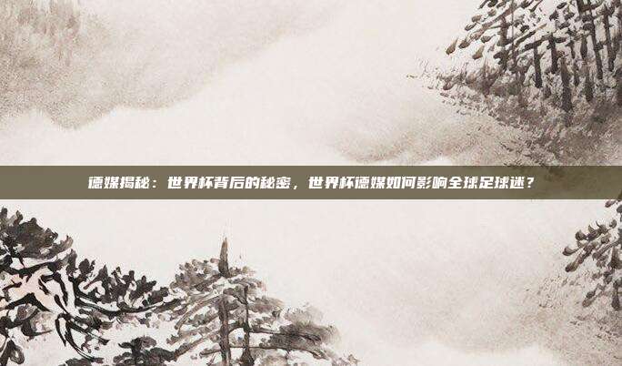 德媒揭秘：世界杯背后的秘密，世界杯德媒如何影响全球足球迷？