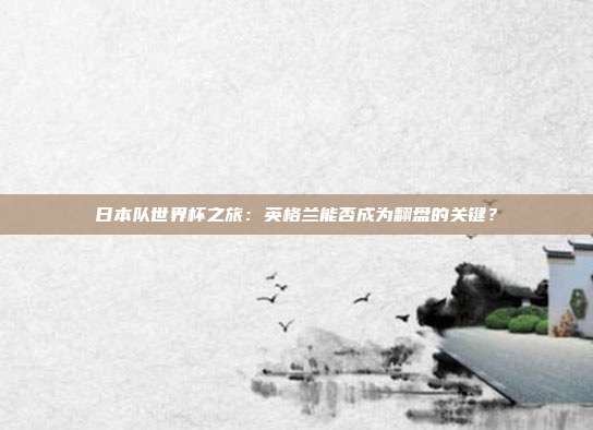 日本队世界杯之旅：英格兰能否成为翻盘的关键？