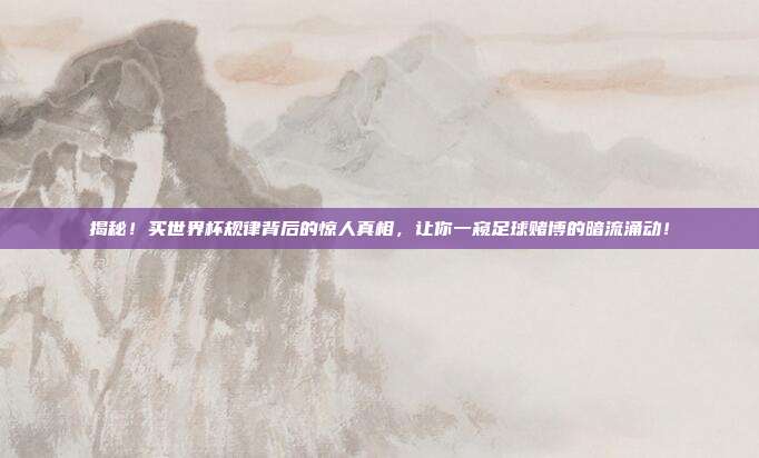 揭秘！买世界杯规律背后的惊人真相，让你一窥足球赌博的暗流涌动！