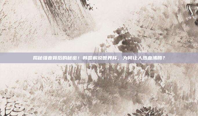揭秘强音背后的秘密！韩国解说世界杯，为何让人热血沸腾？