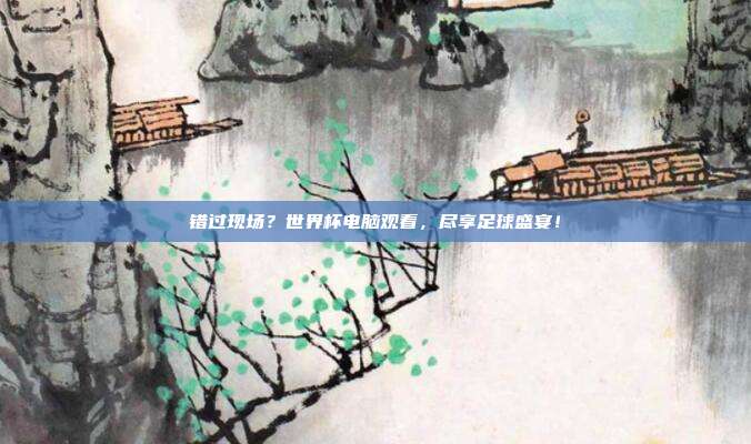 错过现场？世界杯电脑观看，尽享足球盛宴！