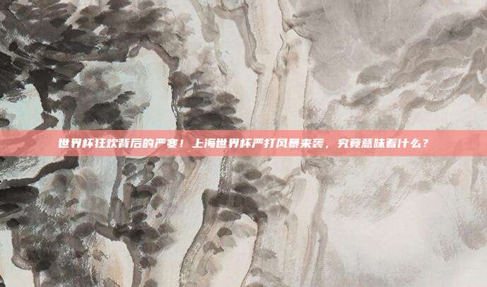 世界杯狂欢背后的严寒！上海世界杯严打风暴来袭，究竟意味着什么？
