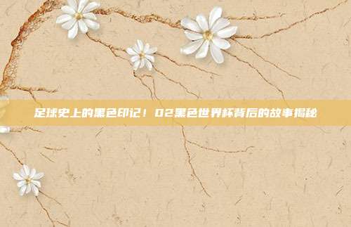 足球史上的黑色印记！02黑色世界杯背后的故事揭秘