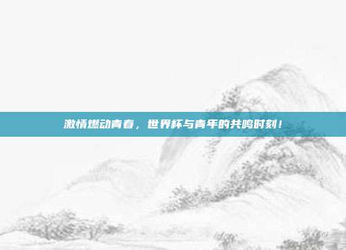 激情燃动青春，世界杯与青年的共鸣时刻！