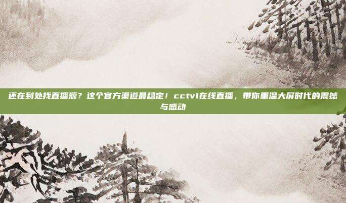 还在到处找直播源？这个官方渠道最稳定！cctv1在线直播，带你重温大屏时代的震撼与感动