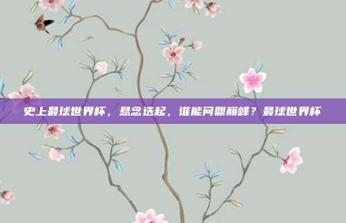 史上最球世界杯，悬念迭起，谁能问鼎巅峰？最球世界杯