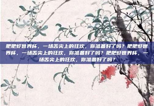 肥肥虾世界杯，一场舌尖上的狂欢，你准备好了吗？肥肥虾世界杯，一场舌尖上的狂欢，你准备好了吗？肥肥虾世界杯，一场舌尖上的狂欢，你准备好了吗？