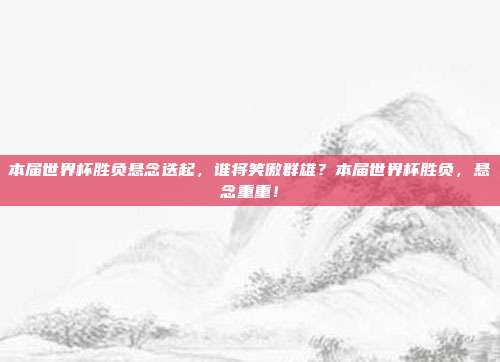 本届世界杯胜负悬念迭起，谁将笑傲群雄？本届世界杯胜负，悬念重重！
