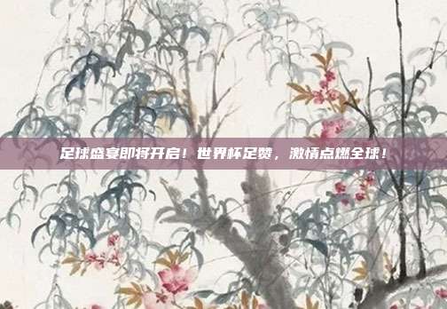 足球盛宴即将开启！世界杯足赞，激情点燃全球！