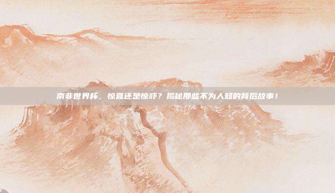 南非世界杯，惊喜还是惊吓？揭秘那些不为人知的背后故事！