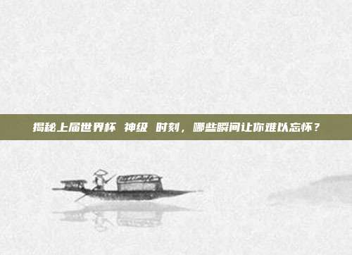 揭秘上届世界杯 神级 时刻，哪些瞬间让你难以忘怀？