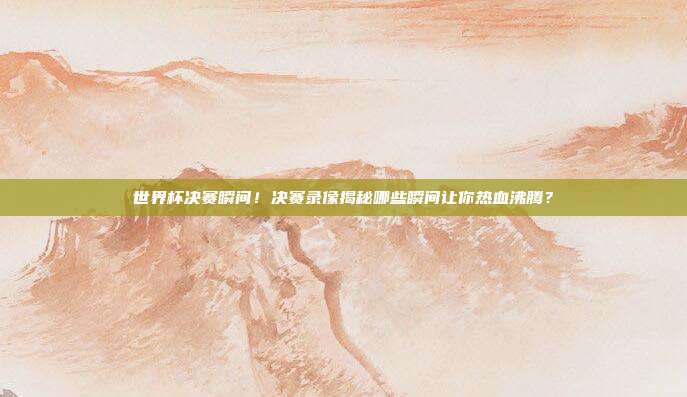 世界杯决赛瞬间！决赛录像揭秘哪些瞬间让你热血沸腾？