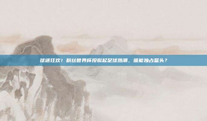 球迷狂欢！粉丝世界杯投掀起足球热潮，谁能独占鳌头？