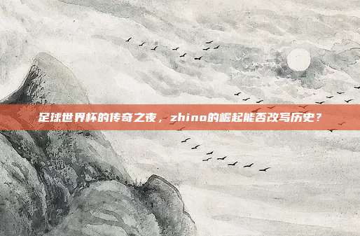 足球世界杯的传奇之夜,zhino的崛起能否改写历史?