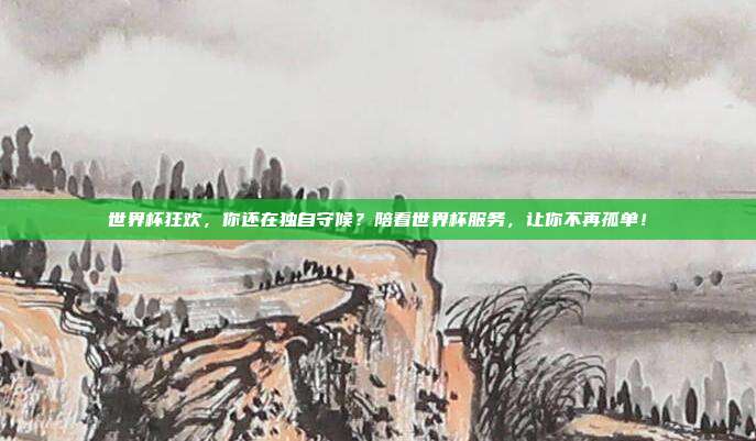 世界杯狂欢,你还在独自守候?陪看世界杯服务,让你不再孤单!