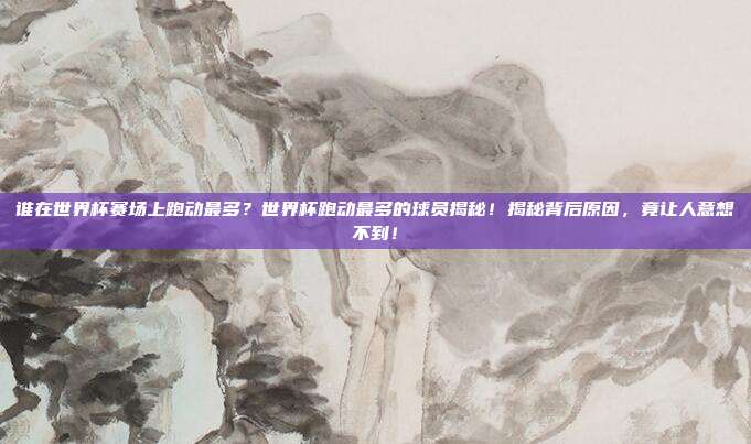 谁在世界杯赛场上跑动最多?世界杯跑动最多的球员揭秘!揭秘背后原因,竟让人意想不到!