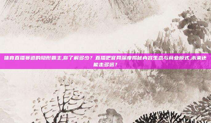体育直播赛道的隐形霸主,你了解多少？直播吧官网深度揭秘内容生态与商业模式,未来还能走多远？