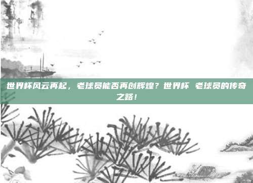 世界杯风云再起，老球员能否再创辉煌？世界杯 老球员的传奇之路！