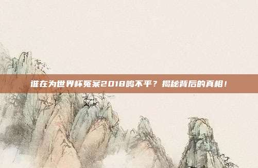 谁在为世界杯冤案2018鸣不平？揭秘背后的真相！