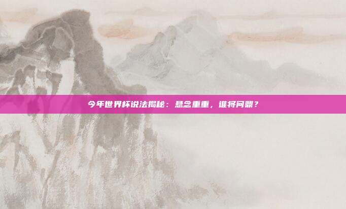 今年世界杯说法揭秘：悬念重重，谁将问鼎？