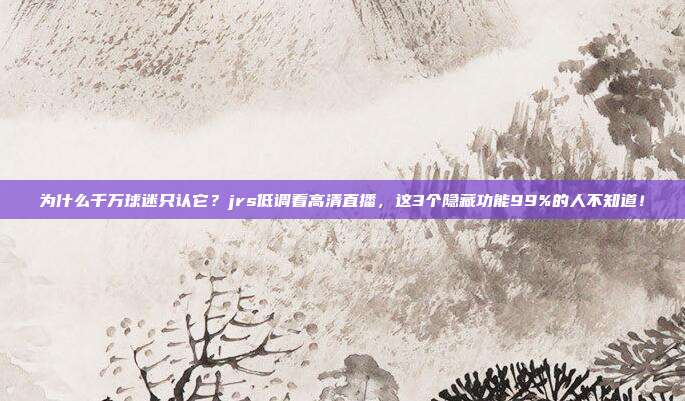 为什么千万球迷只认它？jrs低调看高清直播，这3个隐藏功能99%的人不知道！