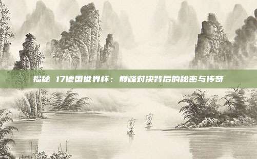 揭秘 17德国世界杯：巅峰对决背后的秘密与传奇