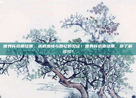 世界杯纸质球票，承载激情与回忆的见证！世界杯纸质球票，你了解多少？