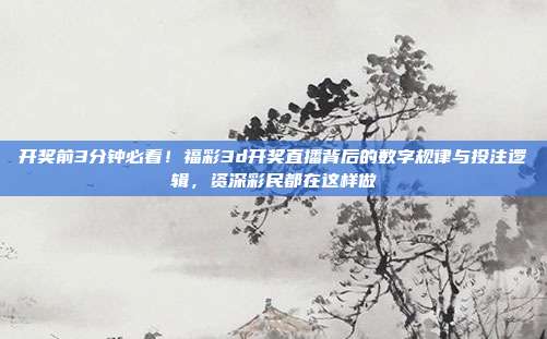 开奖前3分钟必看！福彩3d开奖直播背后的数字规律与投注逻辑，资深彩民都在这样做