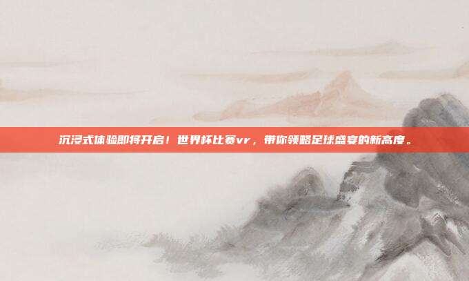 沉浸式体验即将开启!世界杯比赛vr,带你领略足球盛宴的新高度。