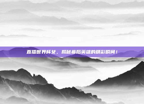 直播世界杯女,揭秘幕后英雄的精彩瞬间!