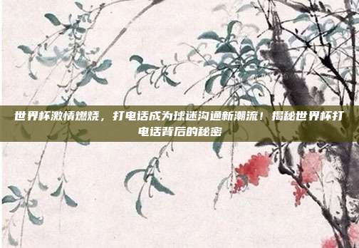 世界杯激情燃烧,打电话成为球迷沟通新潮流!揭秘世界杯打电话背后的秘密