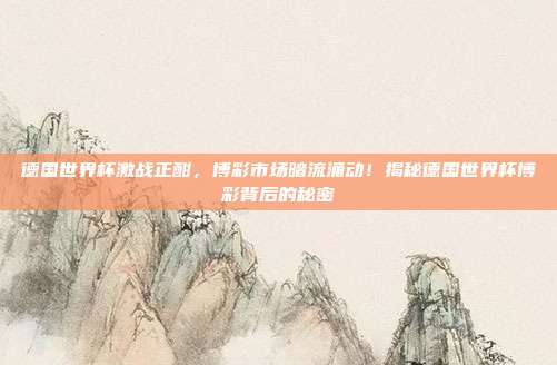 德国世界杯激战正酣，博彩市场暗流涌动！揭秘德国世界杯博彩背后的秘密