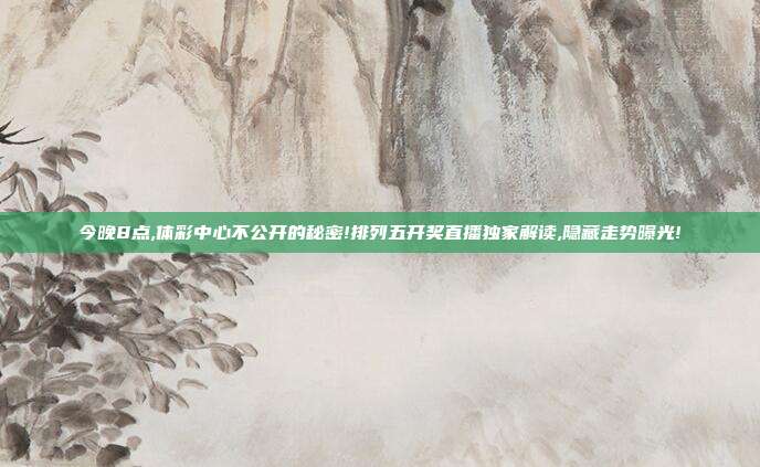 今晚8点,体彩中心不公开的秘密!排列五开奖直播独家解读,隐藏走势曝光!