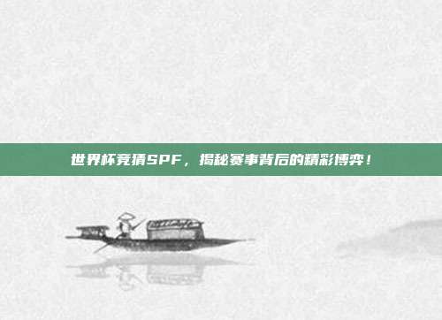 世界杯竞猜SPF，揭秘赛事背后的精彩博弈！