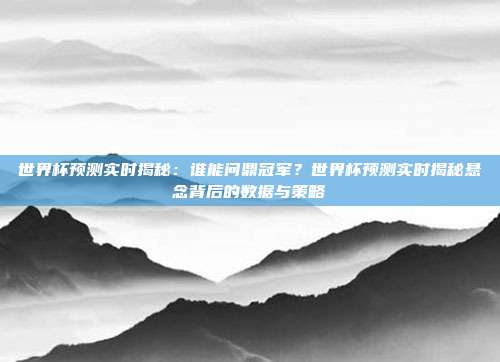 世界杯预测实时揭秘:谁能问鼎冠军?世界杯预测实时揭秘悬念背后的数据与策略