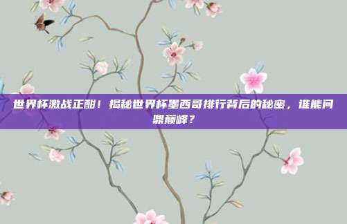 世界杯激战正酣!揭秘世界杯墨西哥排行背后的秘密,谁能问鼎巅峰?