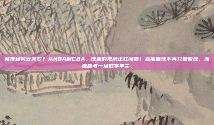 竞技场风云突变？从NBA到CBA，球迷的视角正在颠覆！直播篮球不再只是看球，而是参与一场数字革命。